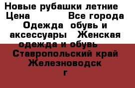 Новые рубашки летние › Цена ­ 2 000 - Все города Одежда, обувь и аксессуары » Женская одежда и обувь   . Ставропольский край,Железноводск г.